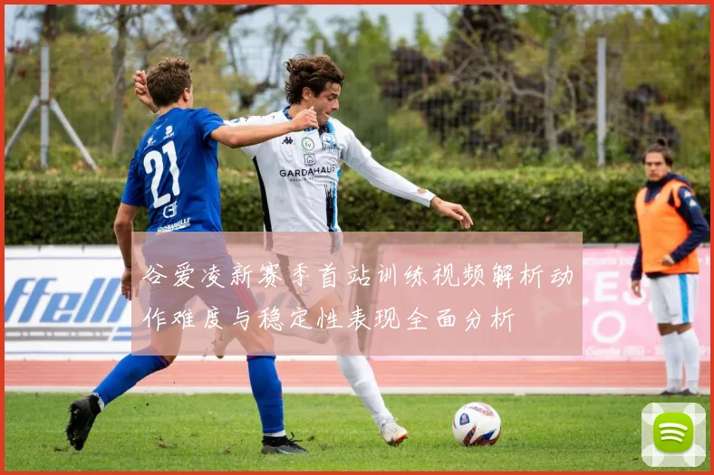 谷爱凌新赛季首站训练视频解析动作难度与稳定性表现全面分析