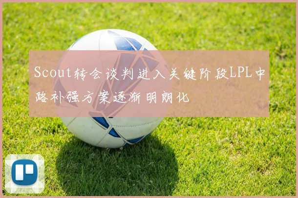 Scout转会谈判进入关键阶段LPL中路补强方案逐渐明朗化