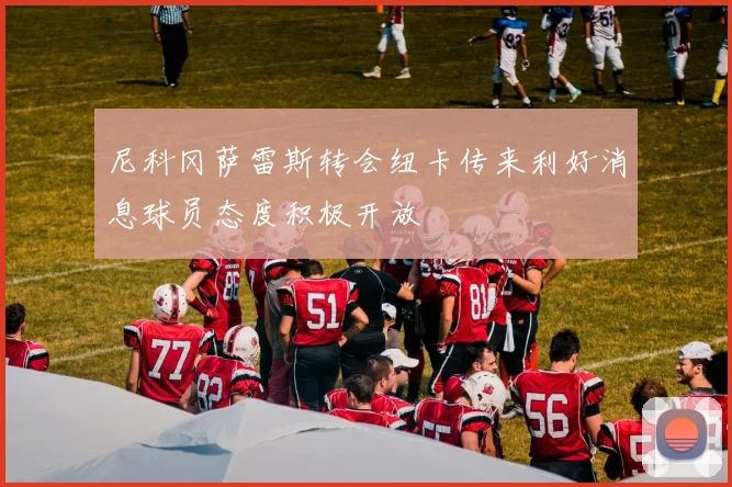 尼科冈萨雷斯转会纽卡传来利好消息球员态度积极开放