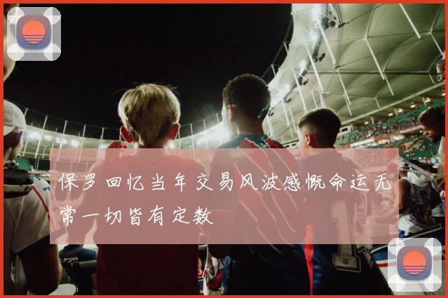 保罗回忆当年交易风波感慨命运无常一切皆有定数