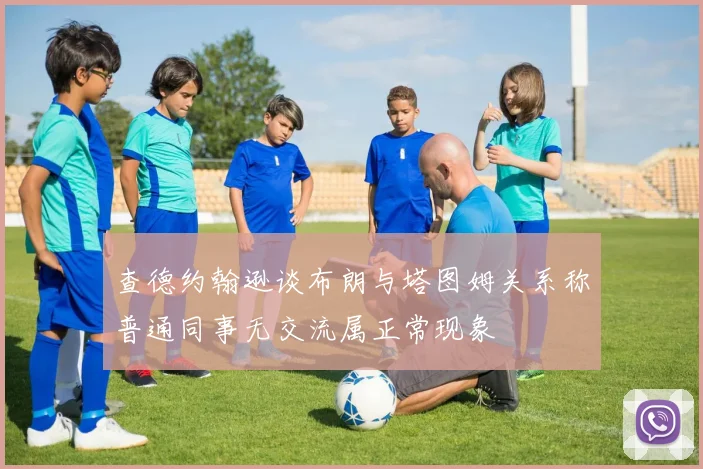 查德约翰逊谈布朗与塔图姆关系称普通同事无交流属正常现象