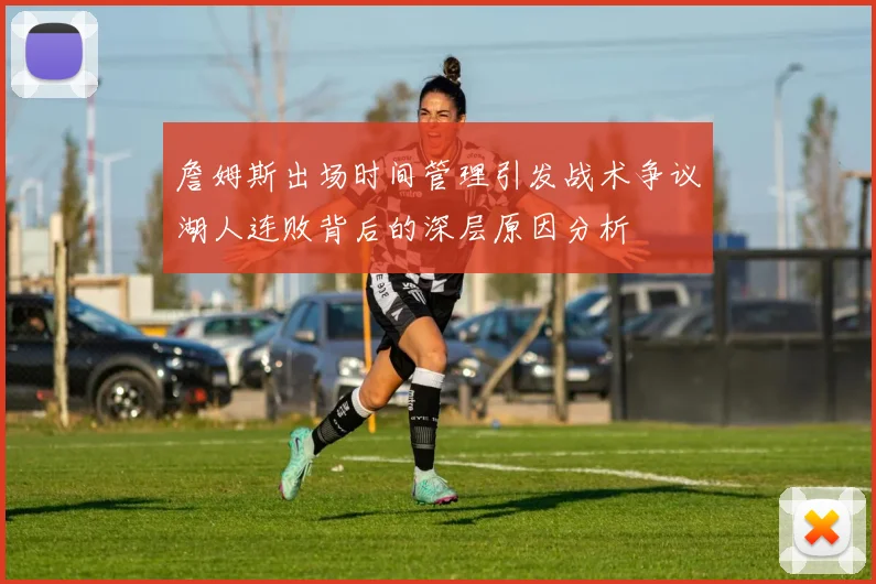 詹姆斯出场时间管理引发战术争议湖人连败背后的深层原因分析
