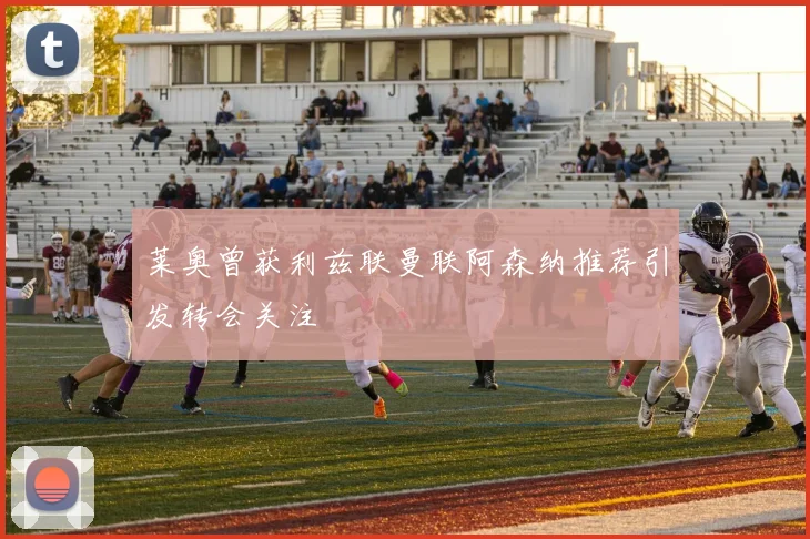 莱奥曾获利兹联曼联阿森纳推荐引发转会关注