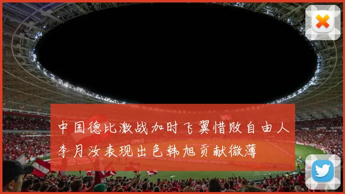 中国德比激战加时飞翼惜败自由人李月汝表现出色韩旭贡献微薄